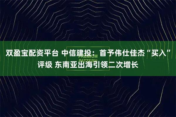 双盈宝配资平台 中信建投：首予伟仕佳杰“买入”评级 东南亚出海引领二次增长