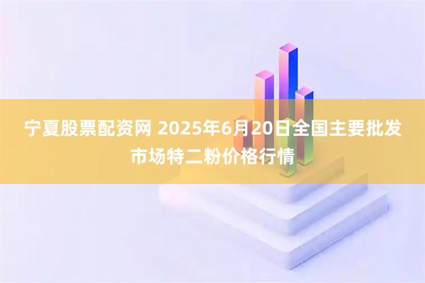 宁夏股票配资网 2025年6月20日全国主要批发市场特二粉价格行情