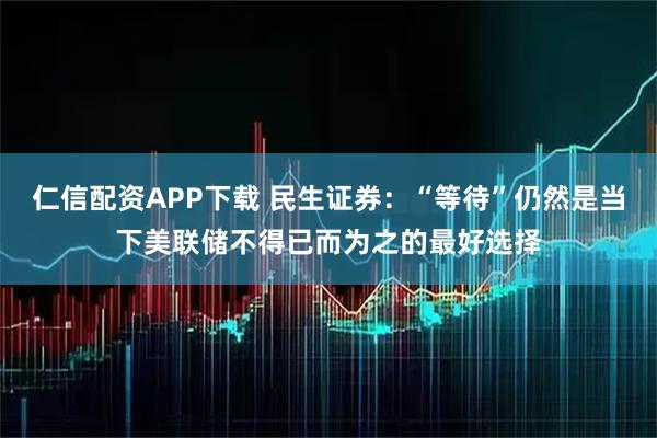 仁信配资APP下载 民生证券：“等待”仍然是当下美联储不得已而为之的最好选择