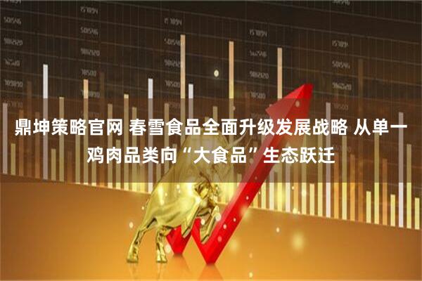 鼎坤策略官网 春雪食品全面升级发展战略 从单一鸡肉品类向“大食品”生态跃迁