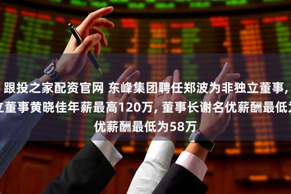 跟投之家配资官网 东峰集团聘任郑波为非独立董事, 非独立董事黄晓佳年薪最高120万, 董事长谢名优薪酬最低为58万