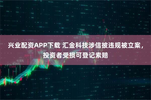 兴业配资APP下载 汇金科技涉信披违规被立案，投资者受损可登记索赔