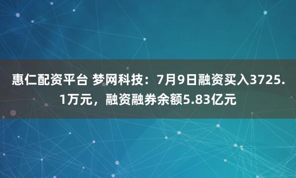 惠仁配资平台 梦网科技：7月9日融资买入3725.1万元，融资融券余额5.83亿元