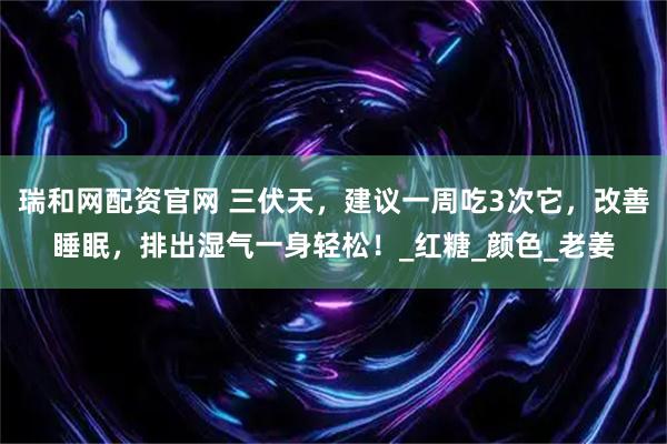 瑞和网配资官网 三伏天，建议一周吃3次它，改善睡眠，排出湿气一身轻松！_红糖_颜色_老姜