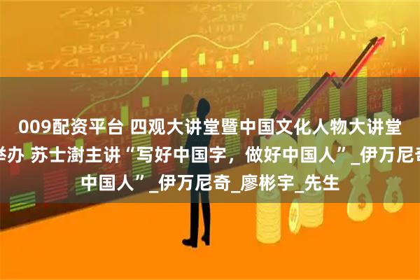 009配资平台 四观大讲堂暨中国文化人物大讲堂特别专场成功举办 苏士澍主讲“写好中国字，做好中国人”_伊万尼奇_廖彬宇_先生