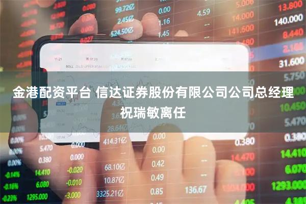 金港配资平台 信达证券股份有限公司公司总经理祝瑞敏离任