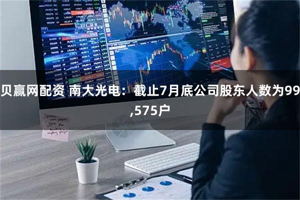 贝赢网配资 南大光电：截止7月底公司股东人数为99,575户
