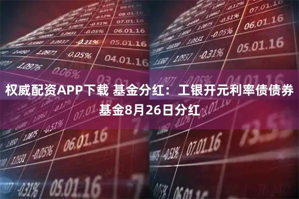 权威配资APP下载 基金分红：工银开元利率债债券基金8月26日分红