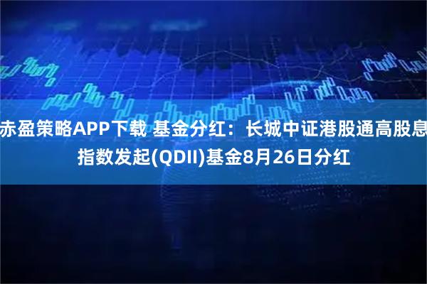 赤盈策略APP下载 基金分红：长城中证港股通高股息指数发起(QDII)基金8月26日分红