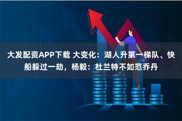 大发配资APP下载 大变化：湖人升第一梯队、快船躲过一劫，杨毅：杜兰特不如范乔丹