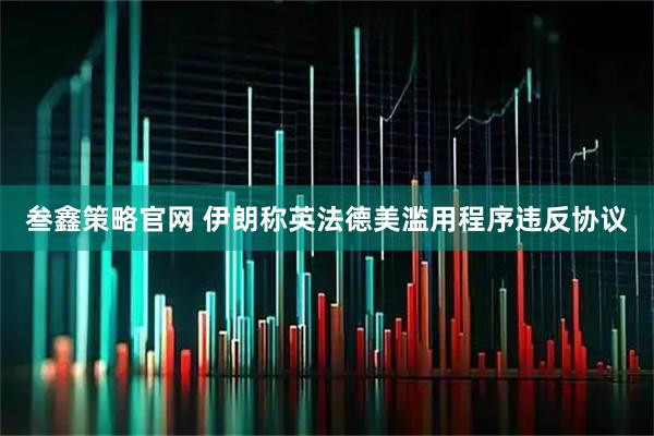 叁鑫策略官网 伊朗称英法德美滥用程序违反协议