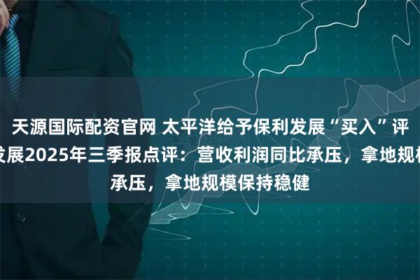 天源国际配资官网 太平洋给予保利发展“买入”评级，保利发展2025年三季报点评：营收利润同比承压，拿地规模保持稳健