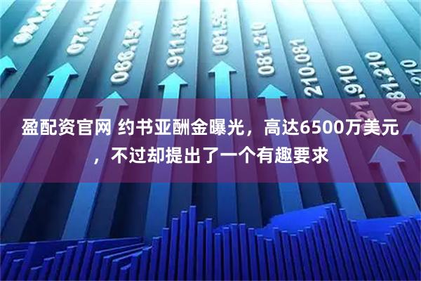 盈配资官网 约书亚酬金曝光，高达6500万美元，不过却提出了一个有趣要求