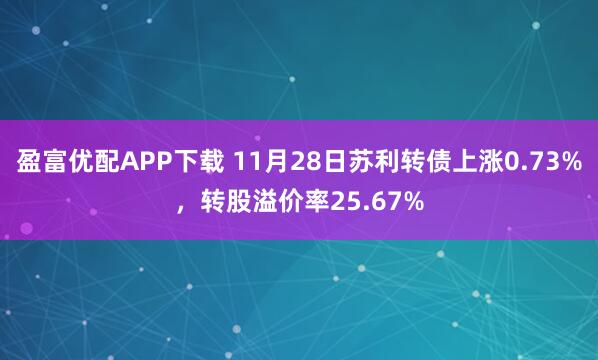 盈富优配APP下载 11月28日苏利转债上涨0.73%，转股溢价率25.67%