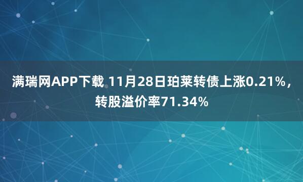 满瑞网APP下载 11月28日珀莱转债上涨0.21%，转股溢价率71.34%