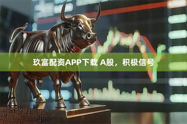 玖富配资APP下载 A股，积极信号
