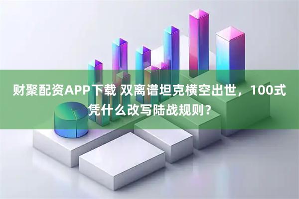 财聚配资APP下载 双离谱坦克横空出世，100式凭什么改写陆战规则？