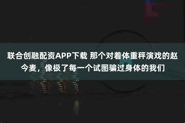 联合创融配资APP下载 那个对着体重秤演戏的赵今麦，像极了每一个试图骗过身体的我们