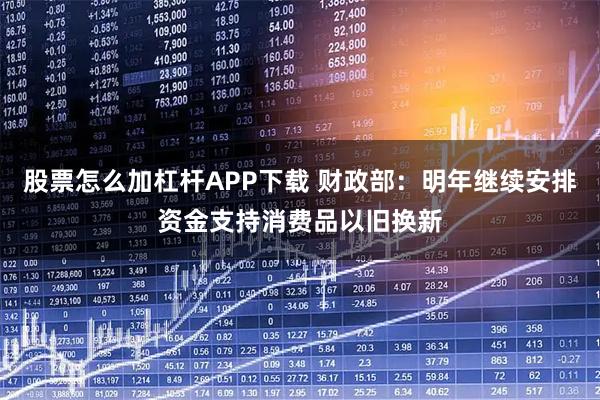 股票怎么加杠杆APP下载 财政部：明年继续安排资金支持消费品以旧换新