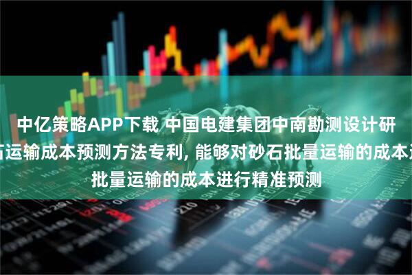 中亿策略APP下载 中国电建集团中南勘测设计研究院申请砂石运输成本预测方法专利, 能够对砂石批量运输的成本进行精准预测