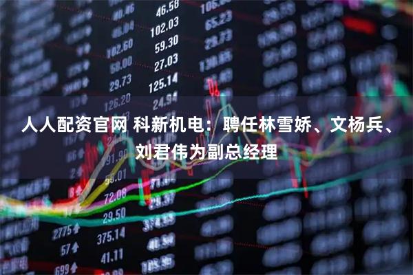 人人配资官网 科新机电：聘任林雪娇、文杨兵、刘君伟为副总经理