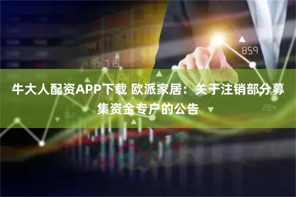 牛大人配资APP下载 欧派家居：关于注销部分募集资金专户的公告