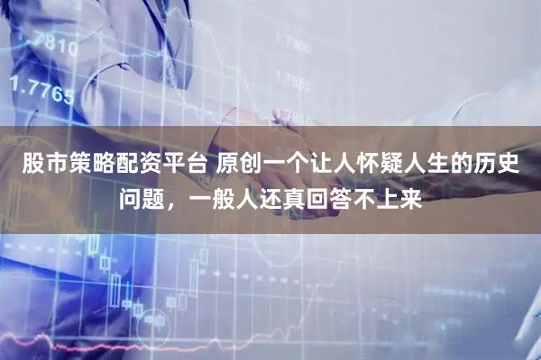 股市策略配资平台 原创一个让人怀疑人生的历史问题，一般人还真回答不上来