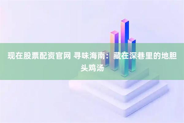 现在股票配资官网 寻味海南：藏在深巷里的地胆头鸡汤