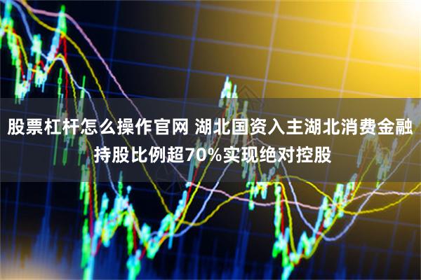 股票杠杆怎么操作官网 湖北国资入主湖北消费金融 持股比例超70%实现绝对控股