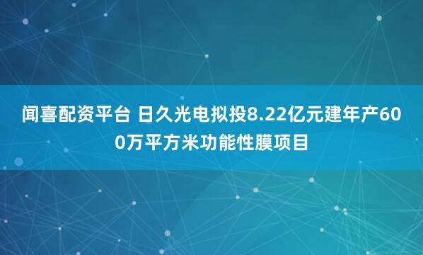 闻喜配资平台 日久光电拟投8.22亿元建年产600万平方米功能性膜项目