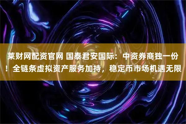 莱财网配资官网 国泰君安国际：中资券商独一份！全链条虚拟资产服务加持，稳定币市场机遇无限