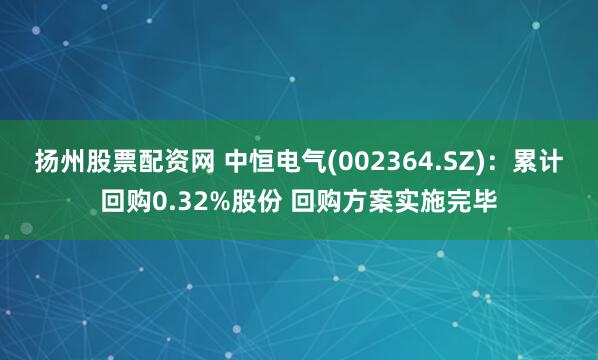 扬州股票配资网 中恒电气(002364.SZ)：累计回购0.32%股份 回购方案实施完毕