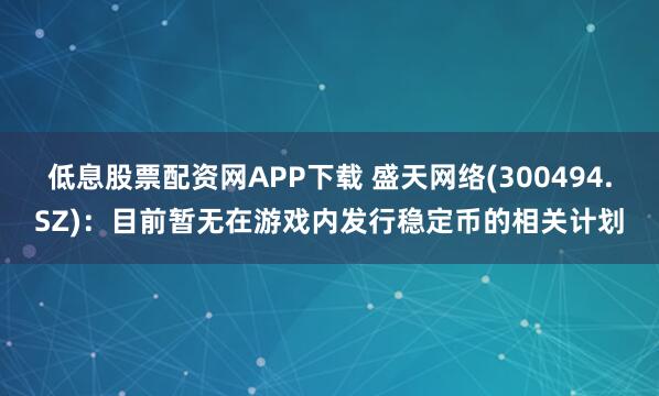 低息股票配资网APP下载 盛天网络(300494.SZ)：目前暂无在游戏内发行稳定币的相关计划