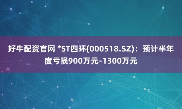 好牛配资官网 *ST四环(000518.SZ)：预计半年度亏损900万元-1300万元