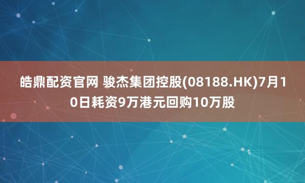 皓鼎配资官网 骏杰集团控股(08188.HK)7月10日耗资9万港元回购10万股
