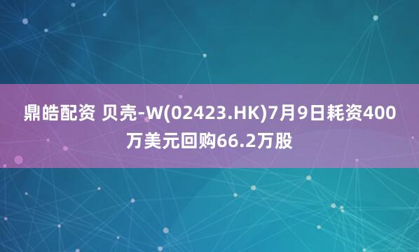 鼎皓配资 贝壳-W(02423.HK)7月9日耗资400万美元回购66.2万股