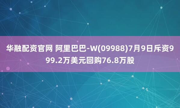 华融配资官网 阿里巴巴-W(09988)7月9日斥资999.2万美元回购76.8万股