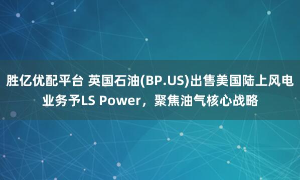 胜亿优配平台 英国石油(BP.US)出售美国陆上风电业务予LS Power，聚焦油气核心战略