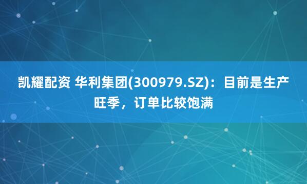 凯耀配资 华利集团(300979.SZ)：目前是生产旺季，订单比较饱满
