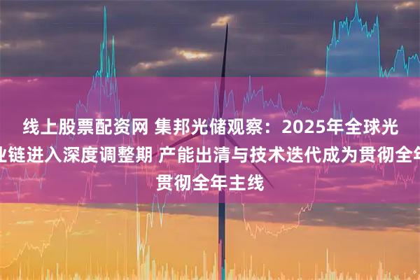 线上股票配资网 集邦光储观察：2025年全球光伏产业链进入深度调整期 产能出清与技术迭代成为贯彻全年主线