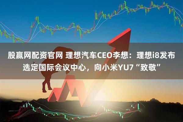 股赢网配资官网 理想汽车CEO李想：理想i8发布选定国际会议中心，向小米YU7“致敬”