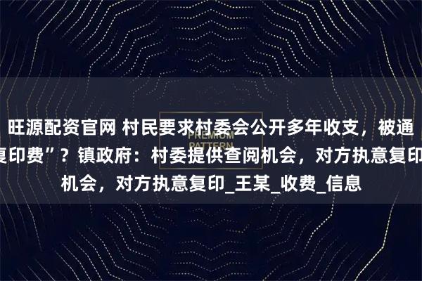 旺源配资官网 村民要求村委会公开多年收支，被通知要交“23万元复印费”？镇政府：村委提供查阅机会，对方执意复印_王某_收费_信息