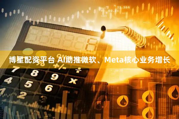 博星配资平台 AI助推微软、Meta核心业务增长