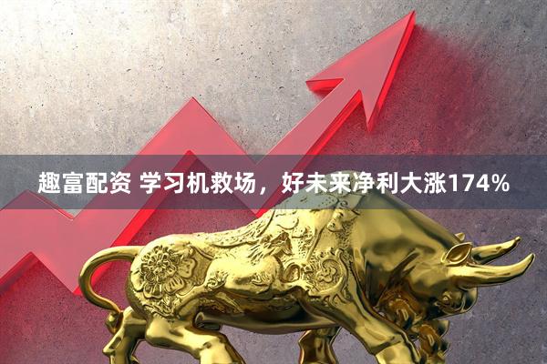 趣富配资 学习机救场，好未来净利大涨174%