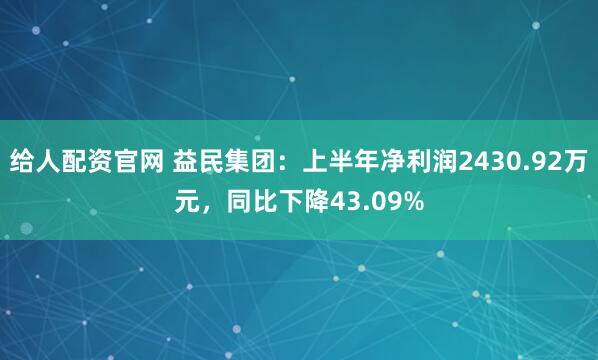 给人配资官网 益民集团：上半年净利润2430.92万元，同比下降43.09%