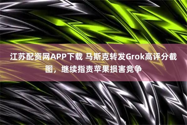 江苏配资网APP下载 马斯克转发Grok高评分截图，继续指责苹果损害竞争