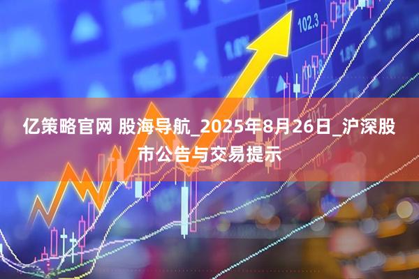 亿策略官网 股海导航_2025年8月26日_沪深股市公告与交易提示