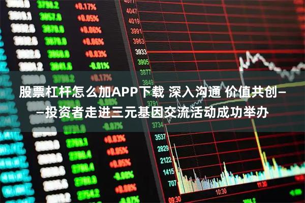 股票杠杆怎么加APP下载 深入沟通 价值共创——投资者走进三元基因交流活动成功举办