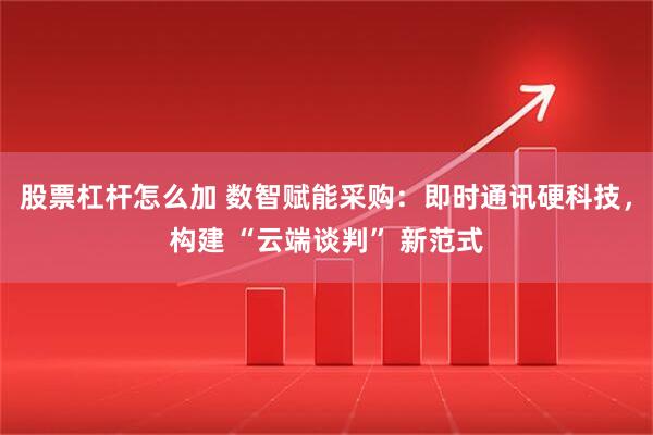 股票杠杆怎么加 数智赋能采购：即时通讯硬科技，构建 “云端谈判” 新范式