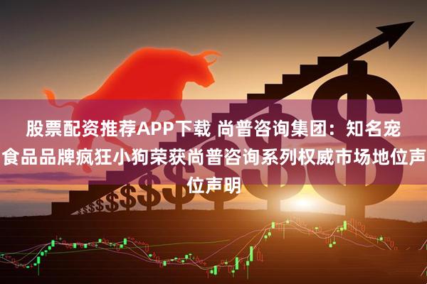 股票配资推荐APP下载 尚普咨询集团：知名宠物食品品牌疯狂小狗荣获尚普咨询系列权威市场地位声明